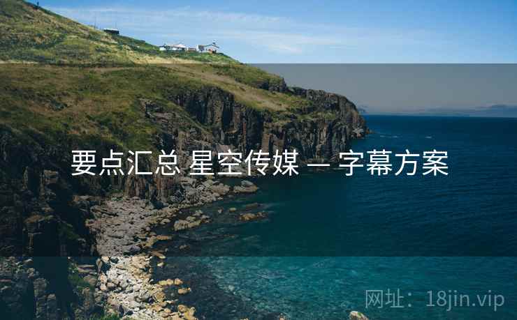 要点汇总 星空传媒 — 字幕方案 要点汇总 星空传媒 — 字幕方案