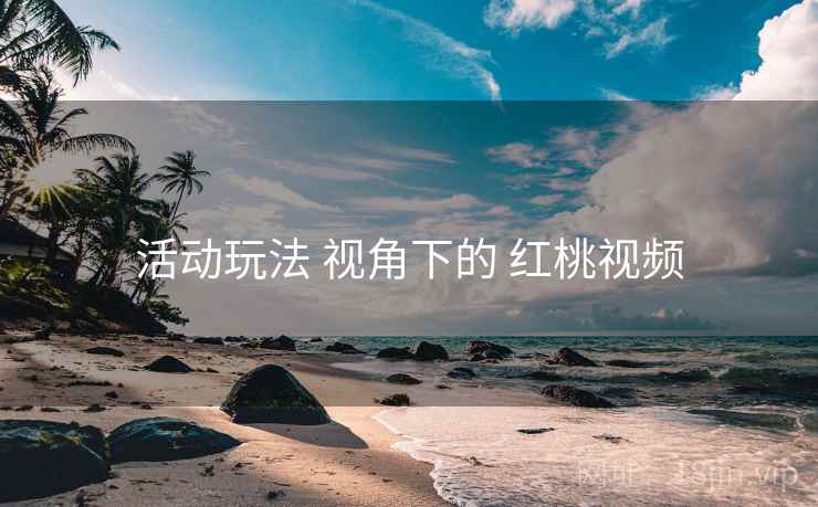 活动玩法 视角下的 红桃视频