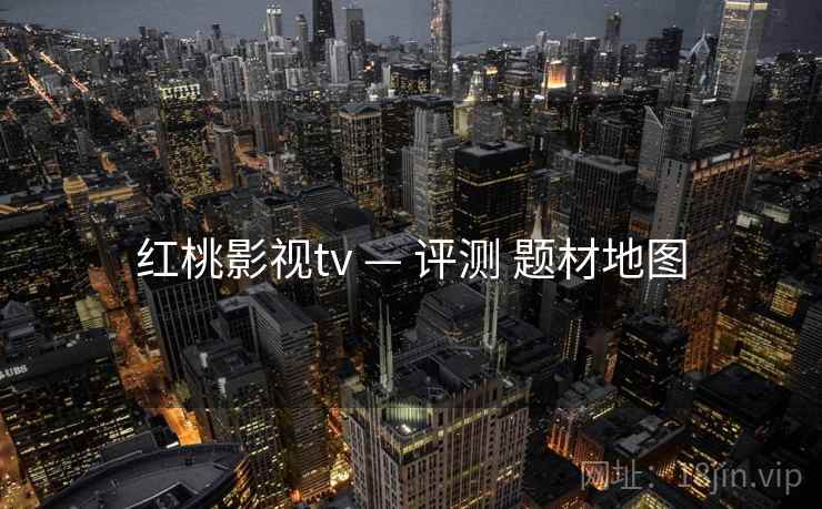 红桃影视tv — 评测 题材地图 红桃影视tv — 评测 题材地图