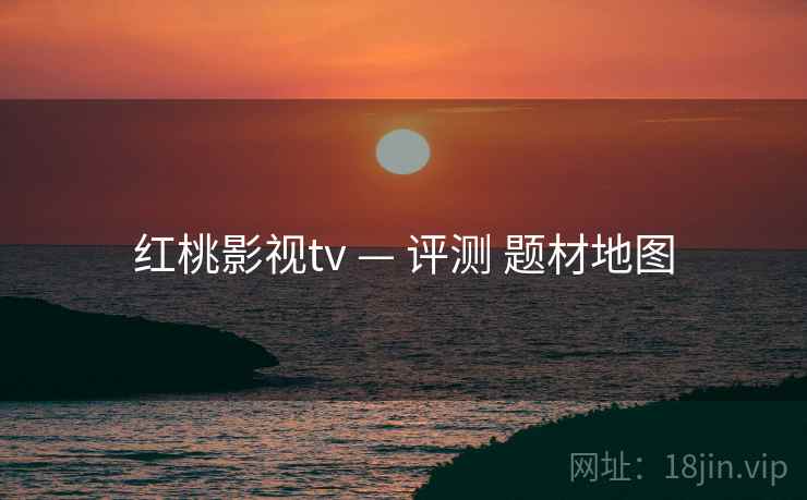 红桃影视tv — 评测 题材地图 红桃影视tv — 评测 题材地图