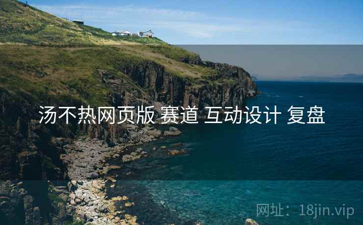 汤不热网页版 赛道 互动设计 复盘