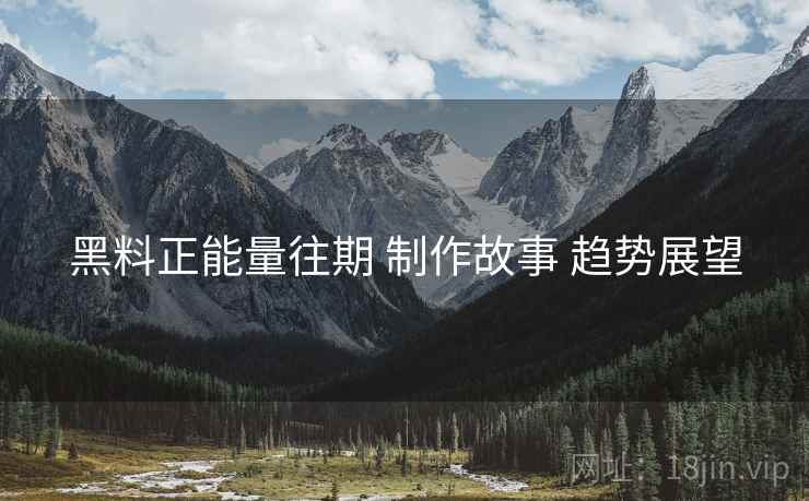 黑料正能量往期 制作故事 趋势展望 黑料正能量往期 制作故事 趋势展望