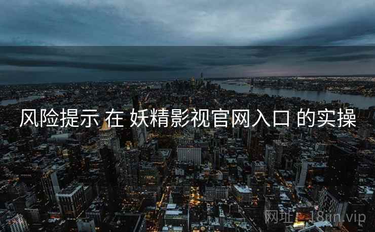 风险提示 在 妖精影视官网入口 的实操 风险提示 在 妖精影视官网入口 的实操