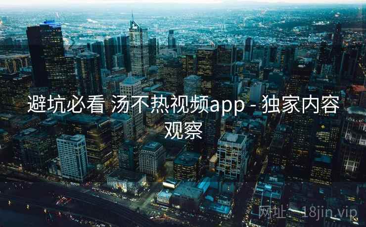 避坑必看 汤不热视频app - 独家内容观察 避坑必看 汤不热视频app - 独家内容观察