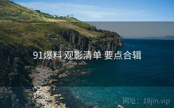 91爆料 观影清单 要点合辑 91爆料 观影清单 要点合辑