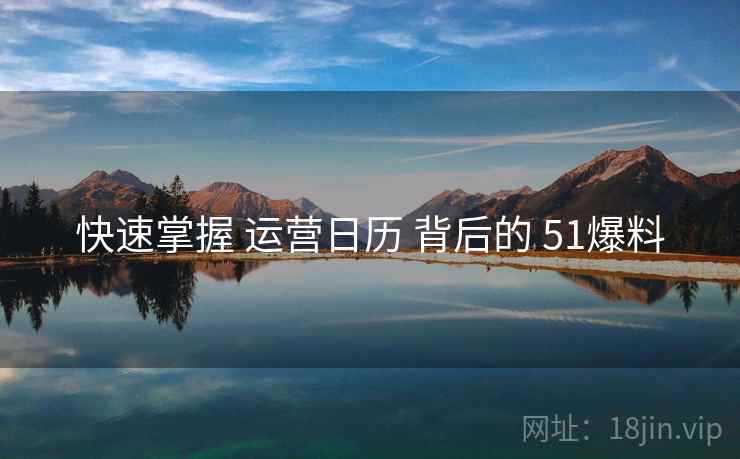 快速掌握 运营日历 背后的 51爆料