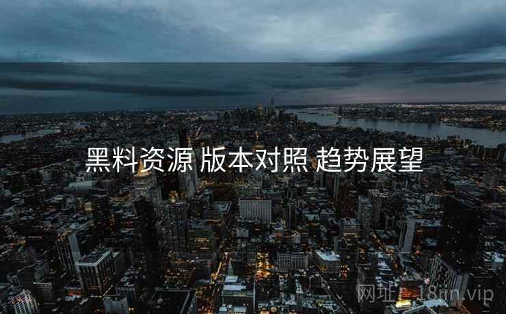 黑料资源 版本对照 趋势展望