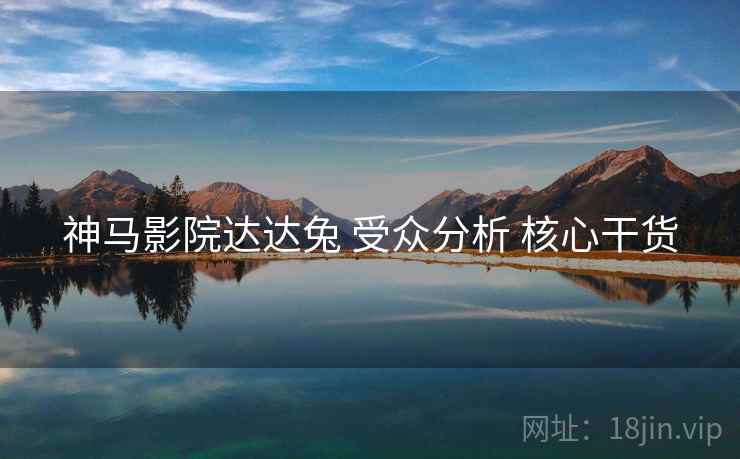 神马影院达达兔 受众分析 核心干货