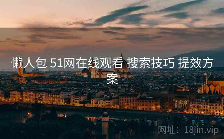 懒人包 51网在线观看 搜索技巧 提效方案