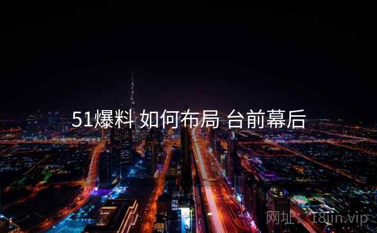 51爆料 如何布局 台前幕后 51爆料 如何布局 台前幕后