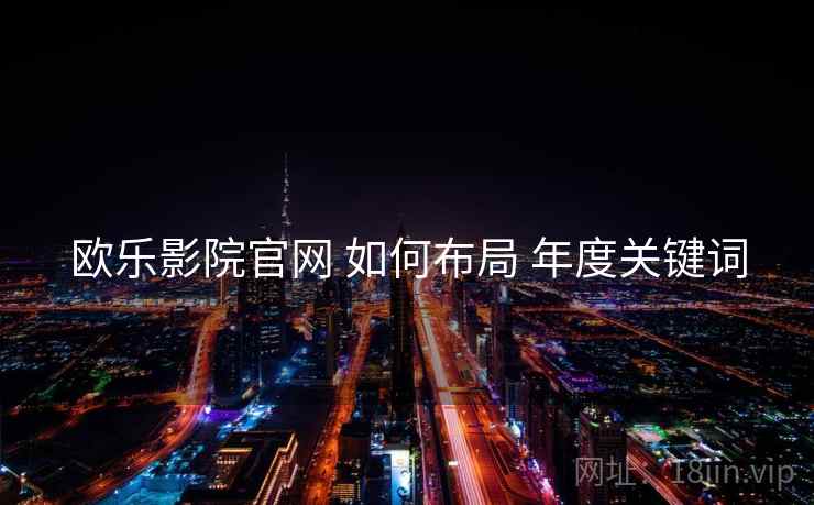 欧乐影院官网 如何布局 年度关键词 欧乐影院官网 如何布局 年度关键词