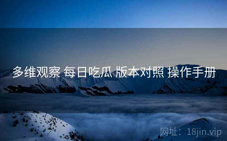多维观察 每日吃瓜 版本对照 操作手册