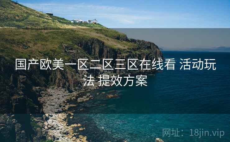 国产欧美一区二区三区在线看 活动玩法 提效方案 国产欧美一区二区三区在线看 活动玩法 提效方案