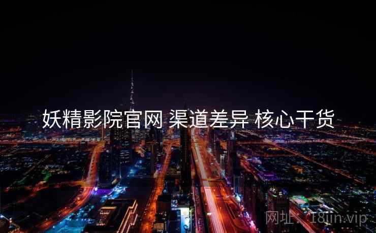 妖精影院官网 渠道差异 核心干货