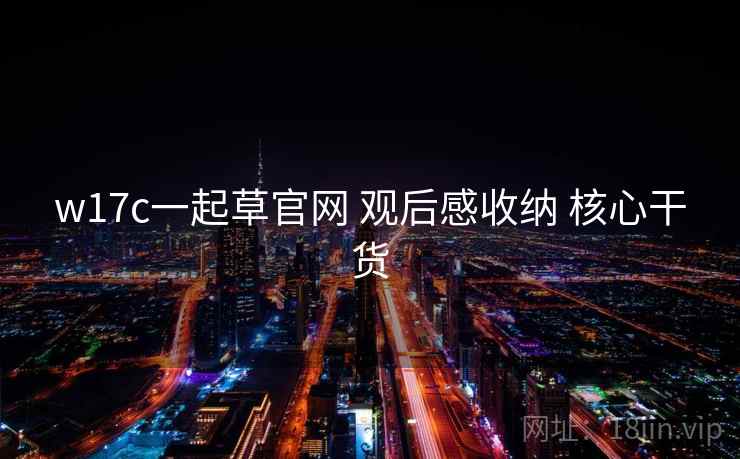 w17c一起草官网 观后感收纳 核心干货 w17c一起草官网 观后感收纳 核心干货