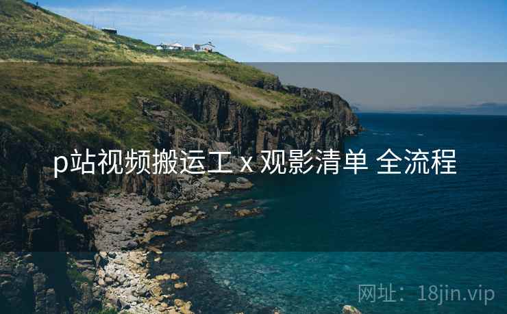 p站视频搬运工 x 观影清单 全流程 p站视频搬运工 x 观影清单 全流程