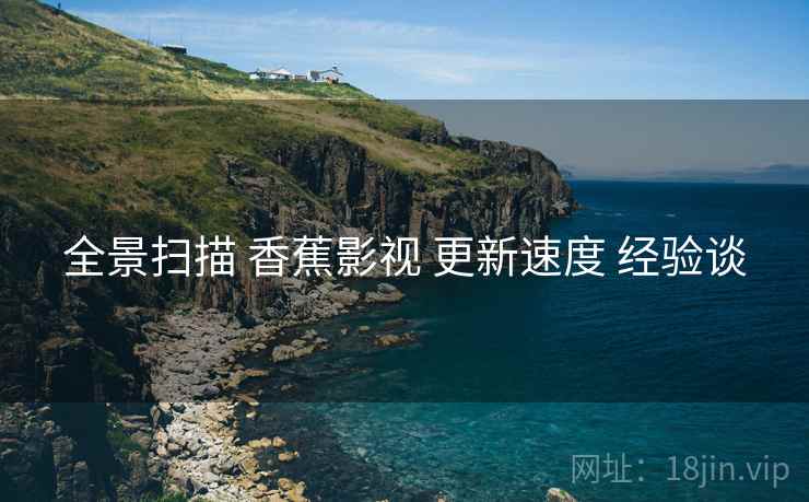 全景扫描 香蕉影视 更新速度 经验谈 全景扫描 香蕉影视 更新速度 经验谈