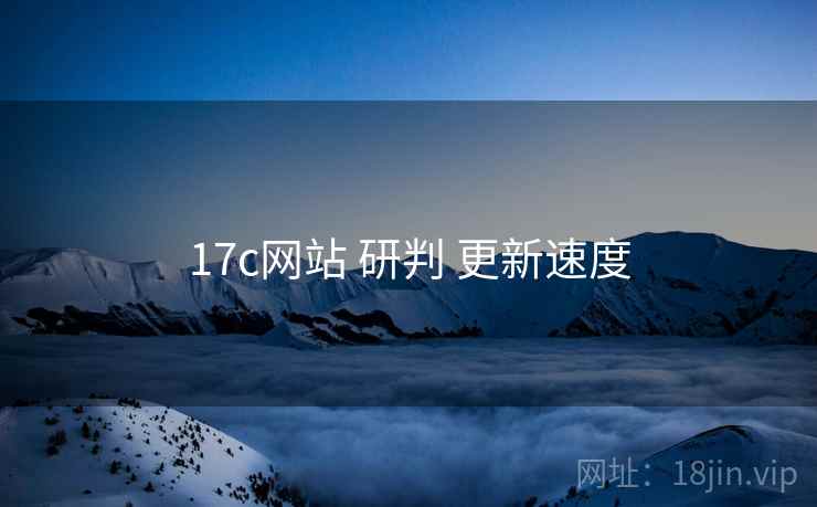 17c网站 研判 更新速度