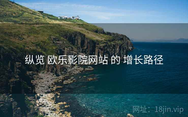 纵览 欧乐影院网站 的 增长路径