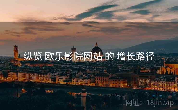 纵览 欧乐影院网站 的 增长路径 纵览 欧乐影院网站 的 增长路径