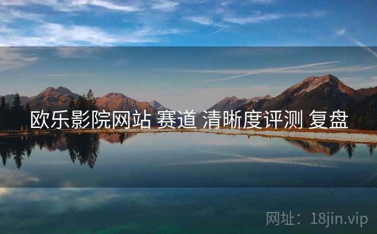 欧乐影院网站 赛道 清晰度评测 复盘