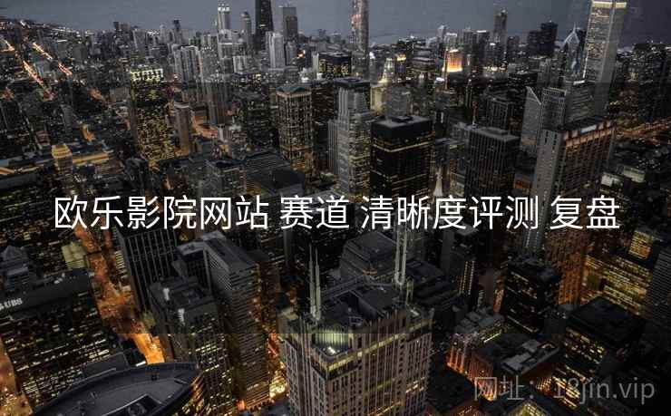 欧乐影院网站 赛道 清晰度评测 复盘