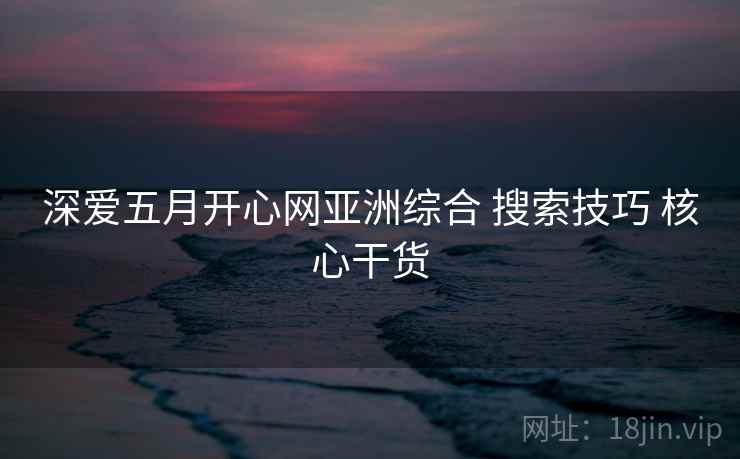 深爱五月开心网亚洲综合 搜索技巧 核心干货
