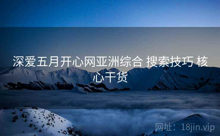 深爱五月开心网亚洲综合 搜索技巧 核心干货