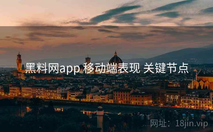 黑料网app 移动端表现 关键节点