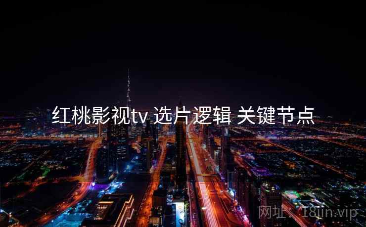 红桃影视tv 选片逻辑 关键节点