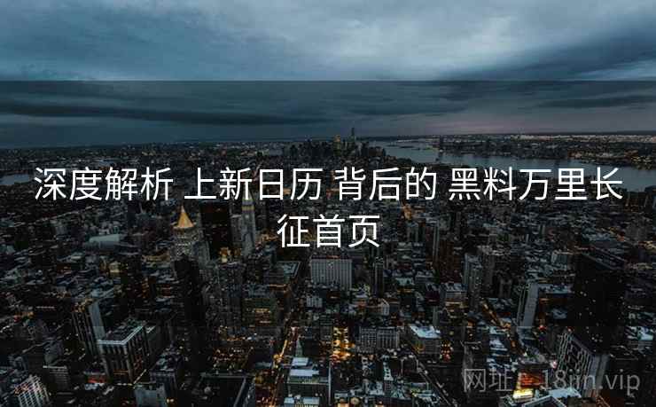 深度解析 上新日历 背后的 黑料万里长征首页