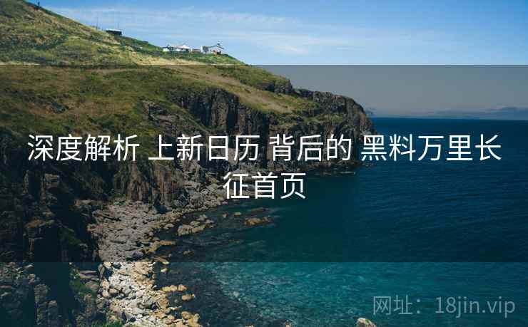 深度解析 上新日历 背后的 黑料万里长征首页 深度解析 上新日历 背后的 黑料万里长征首页