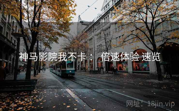 神马影院我不卡 ： 倍速体验 速览
