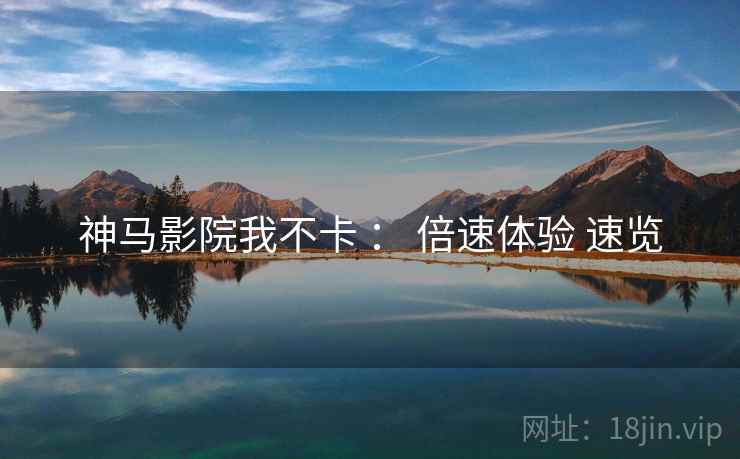 神马影院我不卡 ： 倍速体验 速览