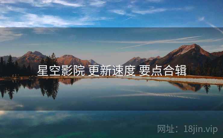 星空影院 更新速度 要点合辑 星空影院 更新速度 要点合辑