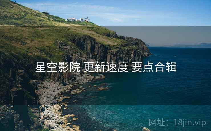 星空影院 更新速度 要点合辑