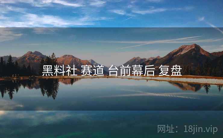 黑料社 赛道 台前幕后 复盘 黑料社 赛道 台前幕后 复盘