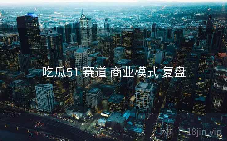 吃瓜51 赛道 商业模式 复盘