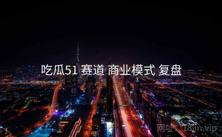 吃瓜51 赛道 商业模式 复盘