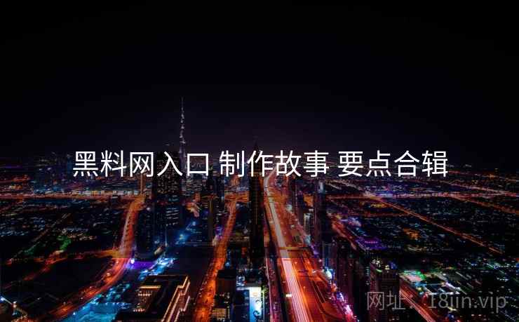 黑料网入口 制作故事 要点合辑