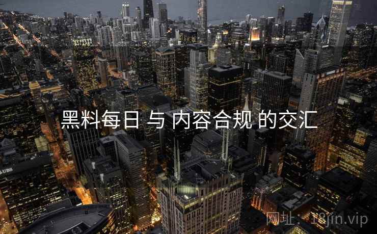 黑料每日 与 内容合规 的交汇