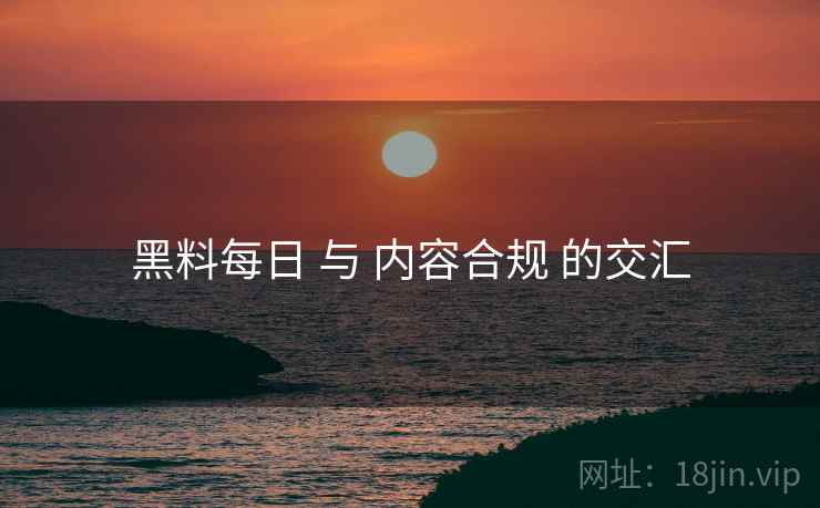 黑料每日 与 内容合规 的交汇