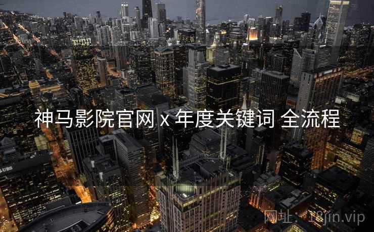 神马影院官网 x 年度关键词 全流程