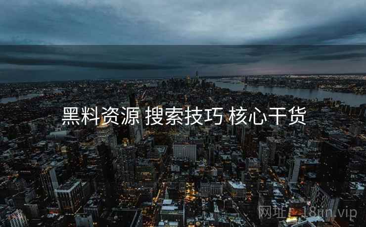 黑料资源 搜索技巧 核心干货 黑料资源 搜索技巧 核心干货
