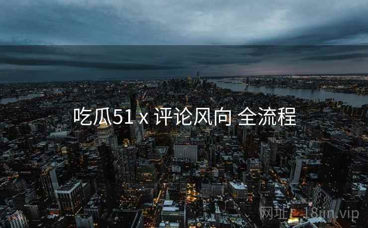 吃瓜51 x 评论风向 全流程