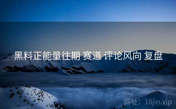 黑料正能量往期 赛道 评论风向 复盘 黑料正能量往期 赛道 评论风向 复盘