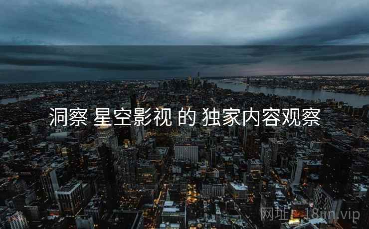 洞察 星空影视 的 独家内容观察