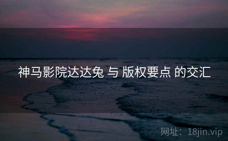 神马影院达达兔 与 版权要点 的交汇 神马影院达达兔 与 版权要点 的交汇