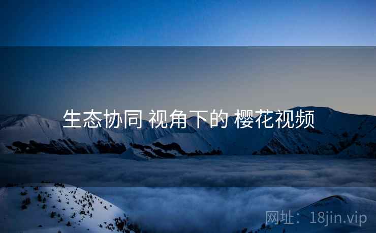 生态协同 视角下的 樱花视频