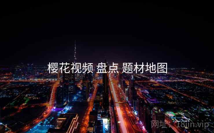 樱花视频 盘点 题材地图 樱花视频 盘点 题材地图